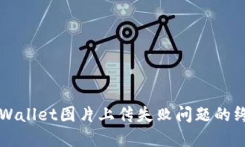 解决TPWallet图片上传失败问题的终极指南