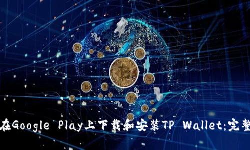 如何在Google Play上下载和安装TP Wallet：完整指南