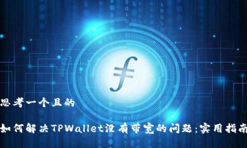 思考一个且的

如何解决TPWallet没有带宽的问题：实用指南