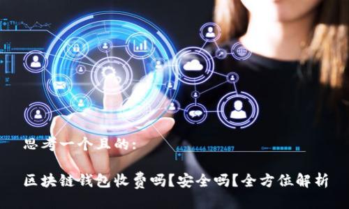 思考一个且的: 

区块链钱包收费吗？安全吗？全方位解析