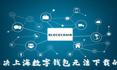   
如何解决上海数字钱包无法下载的问题？