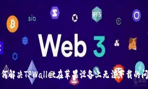 :
如何解决TPWallet在苹果设备上无法下载的问题