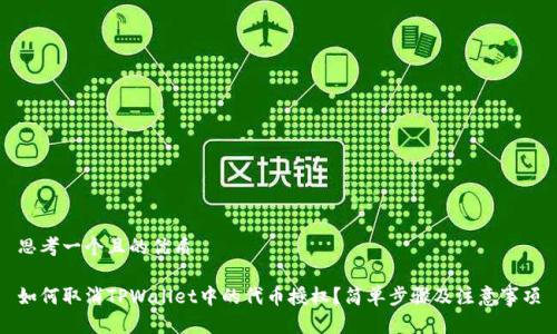 思考一个且的优质

如何取消TPWallet中的代币授权？简单步骤及注意事项