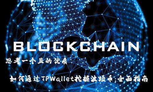 思考一个且的优质

 如何通过TPWallet挖掘波场币：全面指南