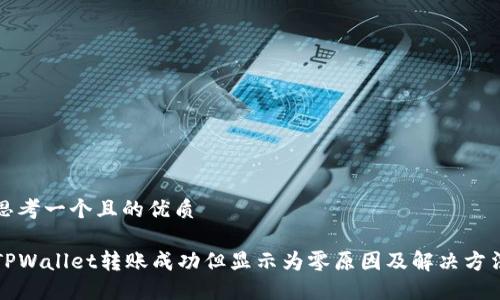 思考一个且的优质

TPWallet转账成功但显示为零原因及解决方法