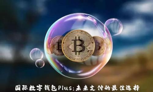 
国际数字钱包Plus：未来支付的最佳选择