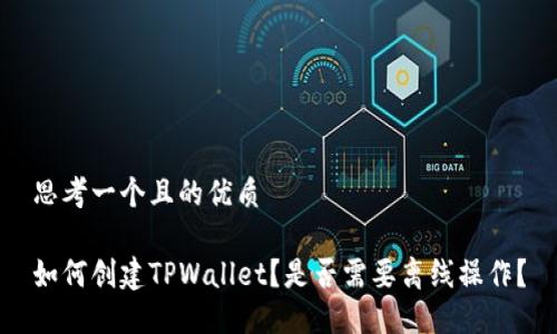 思考一个且的优质

如何创建TPWallet？是否需要离线操作？