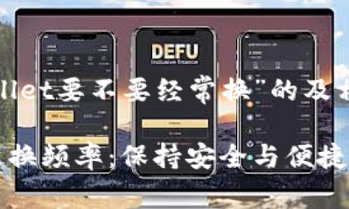 对于“tpwallet要不要经常换”的及相关关键词：

tpwallet更换频率：保持安全与便捷的最佳实践