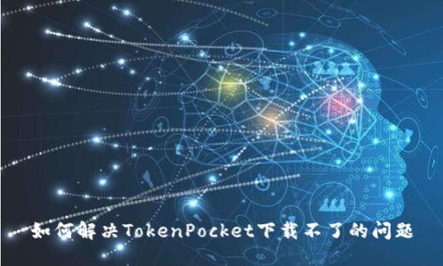 如何解决TokenPocket下载不了的问题