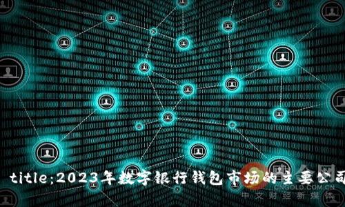 网站 title：2023年数字银行钱包市场的主要公司分析