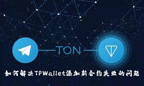 如何解决TPWallet添加新合约失败的问题