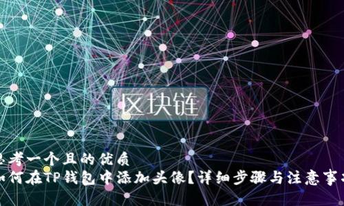 思考一个且的优质
如何在TP钱包中添加头像？详细步骤与注意事项