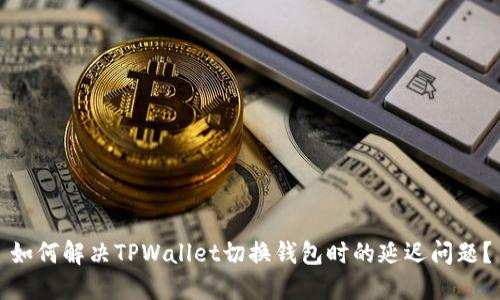 如何解决TPWallet切换钱包时的延迟问题？