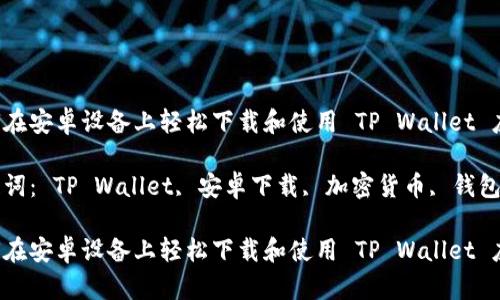 如何在安卓设备上轻松下载和使用 TP Wallet 应用

关键词： TP Wallet, 安卓下载, 加密货币, 钱包应用

如何在安卓设备上轻松下载和使用 TP Wallet 应用
