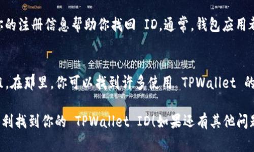 要找到 TPWallet 的 ID，你可以按照以下步骤进行。TPWallet 是一款方便用户管理多种数字资产的钱包应用。它的 ID 通常是在用户注册时生成的，或者在应用中的某些地方可以找到。下面是一些方法来查找你的 TPWallet ID。

1. 通过应用界面查找
首先，打开 TPWallet 应用程序。在主界面上，通常可以看到你的钱包地址或者相关信息。TPWallet 的 ID 往往会在账户设置中。你可以看看“设置”或“我的账户”部分，通常这种信息会在账户详情中列出。

2. 注册邮箱或手机号
如果你在注册 TPWallet 账户时输入了邮箱或手机号码，相关的 ID 也可能会通过邮件或者短信发送给你。翻阅一下你的邮箱或者短信记录，可能会发现有关 TPWallet 的信息。

3. 客服与支持
如果你实在找不到 TPWallet 的 ID，可以尝试联系 TPWallet 的客服支持。他们可以通过你的注册信息帮助你找回 ID。通常，钱包应用都提供客服聊天支持或者邮件询问功能。

4. 社区和论坛
你也可以去一些数字货币社区或者论坛寻求帮助，比如 Reddit 或者相关的 Telegram 群组。在那里，你可以找到许多使用 TPWallet 的用户，他们可能能给你一些更具体的建议。

总之，TPWallet 的 ID 通常是在应用内或者通过注册时获得的。希望上述方法能够帮助你顺利找到你的 TPWallet ID！如果还有其他问题，欢迎随时提问！