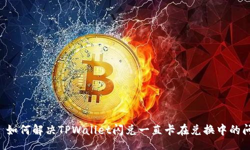 div
    如何解决TPWallet闪兑一直卡在兑换中的问题？