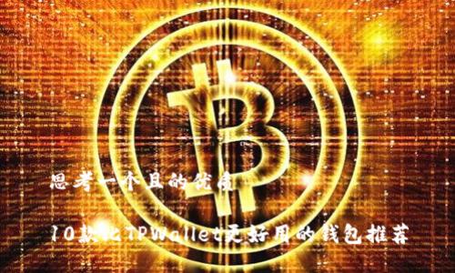 思考一个且的优质

10款比TPWallet更好用的钱包推荐