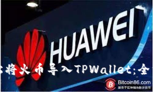 如何轻松将火币导入TPWallet：全方位指南