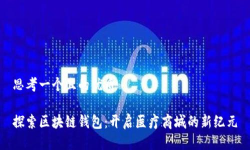 思考一个且的优质

探索区块链钱包：开启医疗商城的新纪元