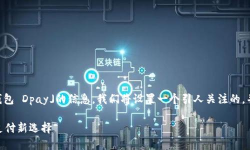 思考一个且的

为了更好地引导用户搜索有关「数字钱包 Dpay」的信息，我们将设置一个引人关注的，并搭配相关关键词。以下是一种的示例：

全面解析数字钱包Dpay：安全便捷的支付新选择