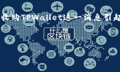 思考和关键词

在这个数字资产高速发展的时代，各种区块链项目层出不穷。近期，OKEx宣布收购TPWallet这一消息引起了广泛关注。为了更好地进行，我们可以为这个话题设计一个和相关关键词。

优质

OKEx成功收购TPWallet：推动数字资产管理的全新变革