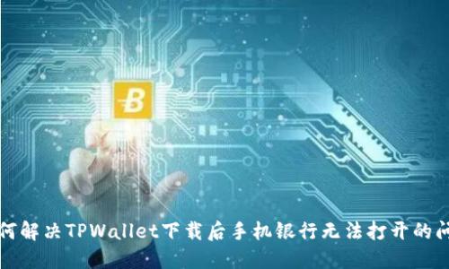 如何解决TPWallet下载后手机银行无法打开的问题