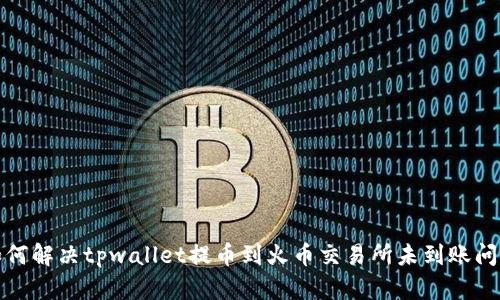 如何解决tpwallet提币到火币交易所未到账问题