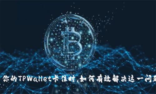 当你的TPWallet卡住时，如何有效解决这一问题？