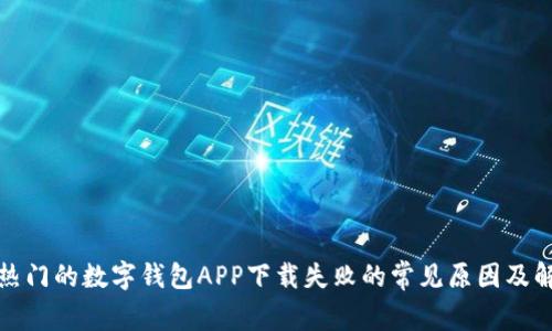 近年来热门的数字钱包APP下载失败的常见原因及解决方法