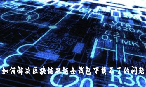 如何解决区块链双链条钱包下载不了的问题