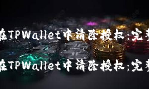 如何在TPWallet中清除授权：完整指南

如何在TPWallet中清除授权：完整指南