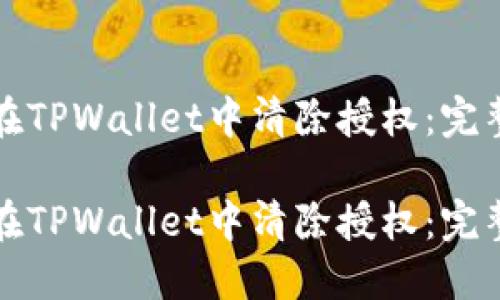 如何在TPWallet中清除授权：完整指南

如何在TPWallet中清除授权：完整指南
