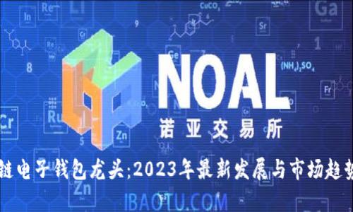 区块链电子钱包龙头：2023年最新发展与市场趋势分析