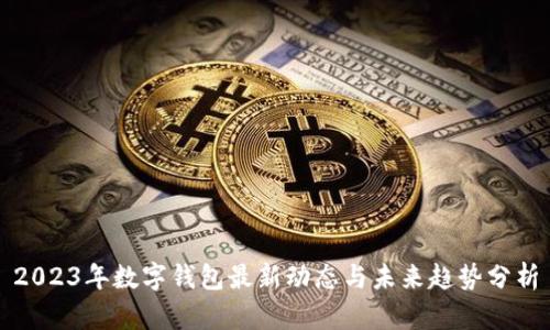 2023年数字钱包最新动态与未来趋势分析