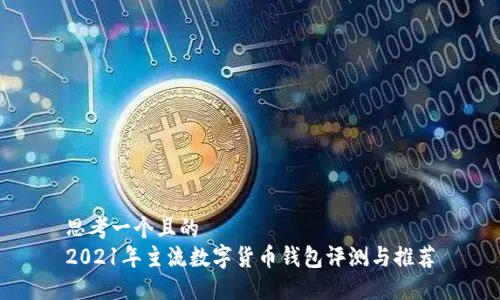 思考一个且的  
2021年主流数字货币钱包评测与推荐