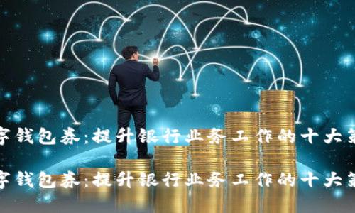 数字钱包券：提升银行业务工作的十大策略

数字钱包券：提升银行业务工作的十大策略