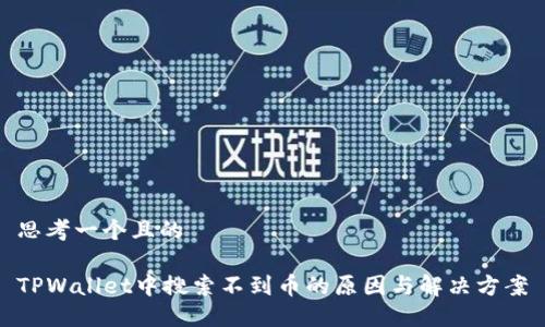 思考一个且的

TPWallet中搜索不到币的原因与解决方案