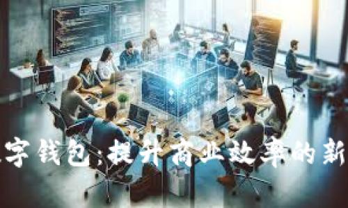企业数字钱包：提升商业效率的新兴工具